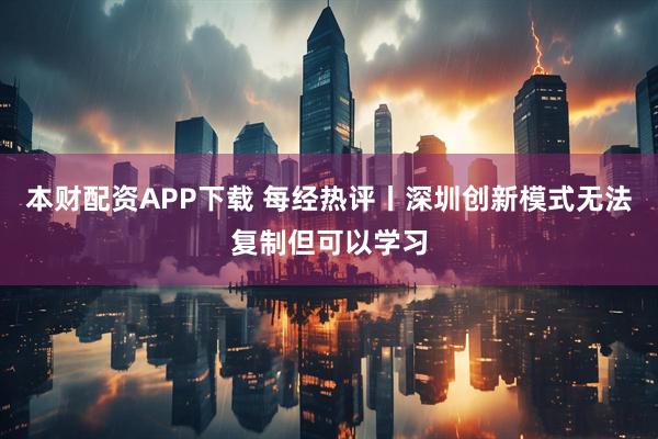 本财配资APP下载 每经热评丨深圳创新模式无法复制但可以学习