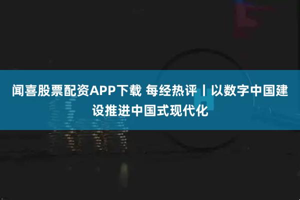 闻喜股票配资APP下载 每经热评丨以数字中国建设推进中国式现代化