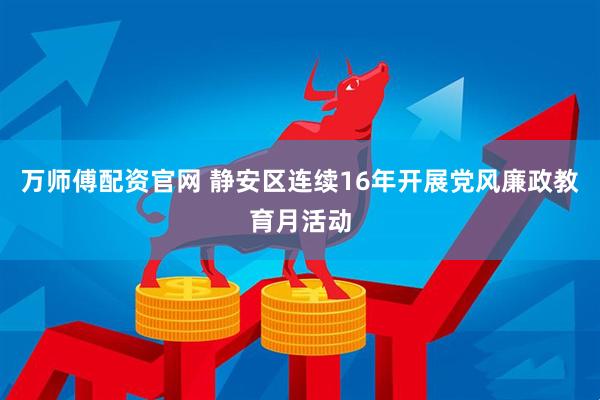 万师傅配资官网 静安区连续16年开展党风廉政教育月活动