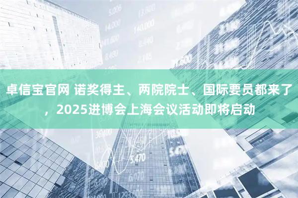 卓信宝官网 诺奖得主、两院院士、国际要员都来了，2025进博会上海会议活动即将启动