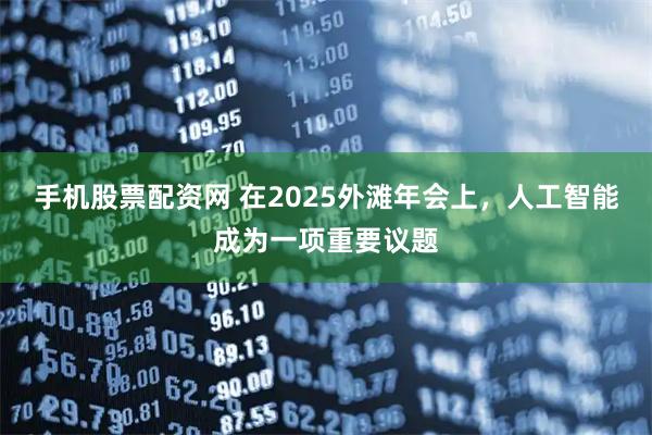 手机股票配资网 在2025外滩年会上，人工智能成为一项重要议题
