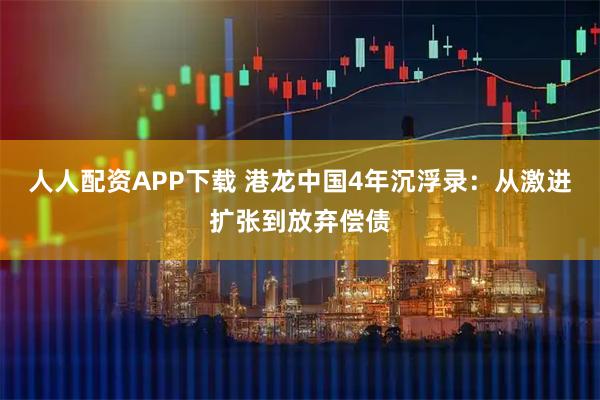 人人配资APP下载 港龙中国4年沉浮录：从激进扩张到放弃偿债