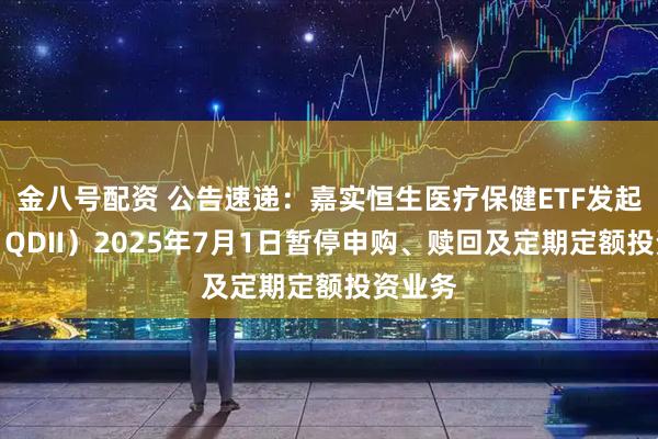 金八号配资 公告速递：嘉实恒生医疗保健ETF发起联接（QDII）2025年7月1日暂停申购、赎回及定期定额投资业务