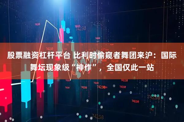 股票融资杠杆平台 比利时偷窥者舞团来沪：国际舞坛现象级“神作”，全国仅此一站