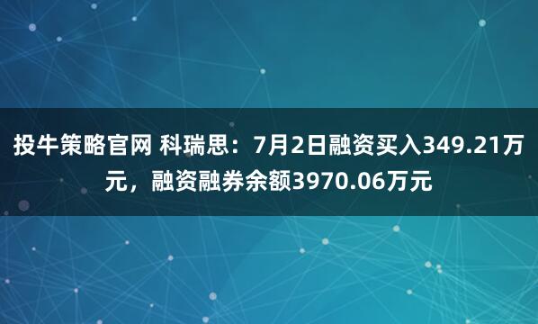 投牛策略官网 科瑞思：7月2日融资买入349.21万元，融资融券余额3970.06万元