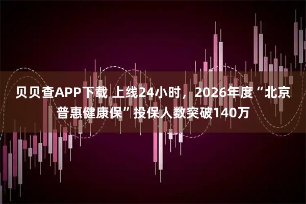 贝贝查APP下载 上线24小时，2026年度“北京普惠健康保”投保人数突破140万
