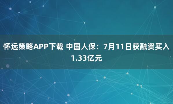 怀远策略APP下载 中国人保：7月11日获融资买入1.33亿元