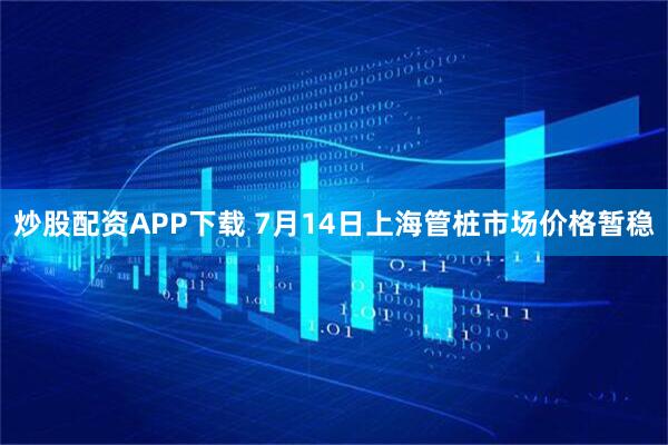 炒股配资APP下载 7月14日上海管桩市场价格暂稳