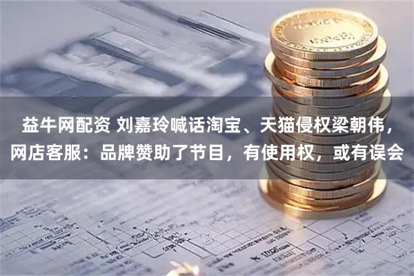 益牛网配资 刘嘉玲喊话淘宝、天猫侵权梁朝伟，网店客服：品牌赞助了节目，有使用权，或有误会