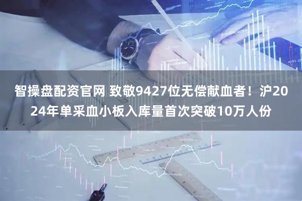 智操盘配资官网 致敬9427位无偿献血者！沪2024年单采血小板入库量首次突破10万人份