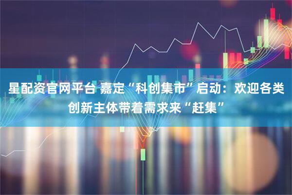 星配资官网平台 嘉定“科创集市”启动：欢迎各类创新主体带着需求来“赶集”