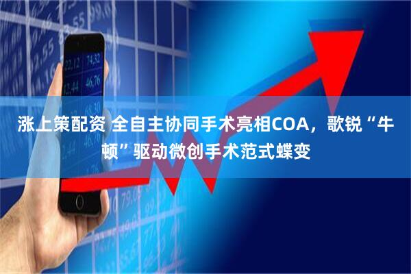 涨上策配资 全自主协同手术亮相COA，歌锐“牛顿”驱动微创手术范式蝶变