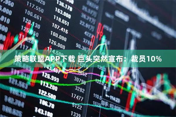 策略联盟APP下载 巨头突然宣布：裁员10%