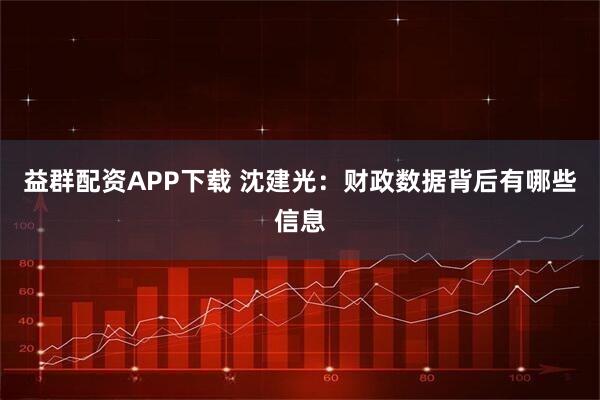 益群配资APP下载 沈建光：财政数据背后有哪些信息