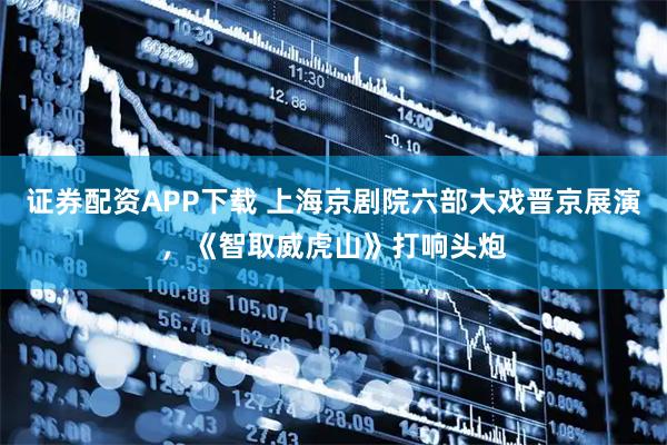 证券配资APP下载 上海京剧院六部大戏晋京展演，《智取威虎山》打响头炮