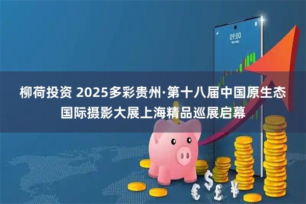 柳荷投资 2025多彩贵州·第十八届中国原生态国际摄影大展上海精品巡展启幕
