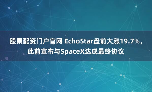 股票配资门户官网 EchoStar盘前大涨19.7%，此前宣布与SpaceX达成最终协议