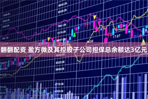 翻翻配资 盈方微及其控股子公司担保总余额达3亿元