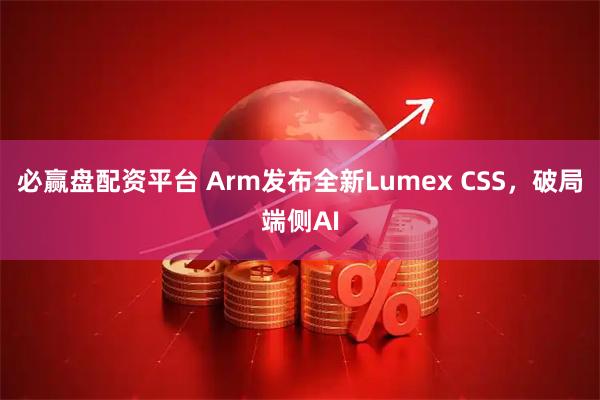 必赢盘配资平台 Arm发布全新Lumex CSS，破局端侧AI