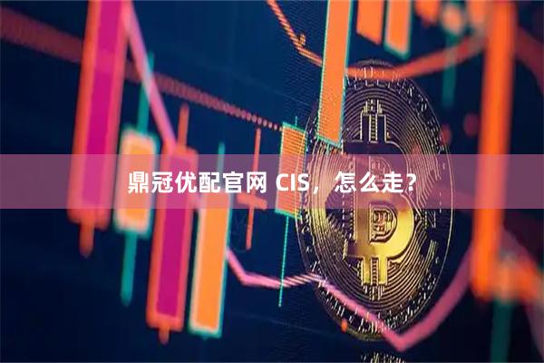 鼎冠优配官网 CIS，怎么走？