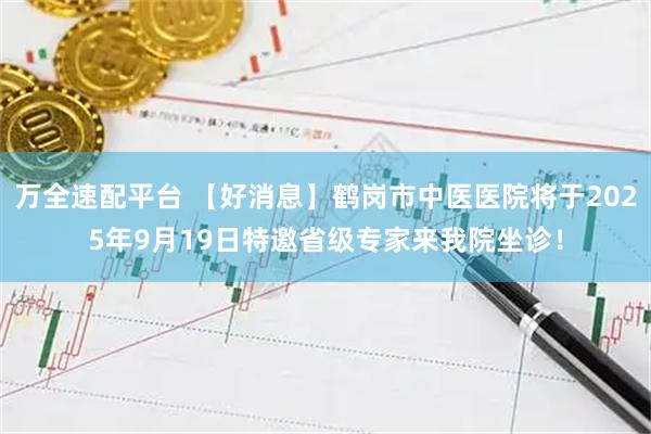 万全速配平台 【好消息】鹤岗市中医医院将于2025年9月19日特邀省级专家来我院坐诊！