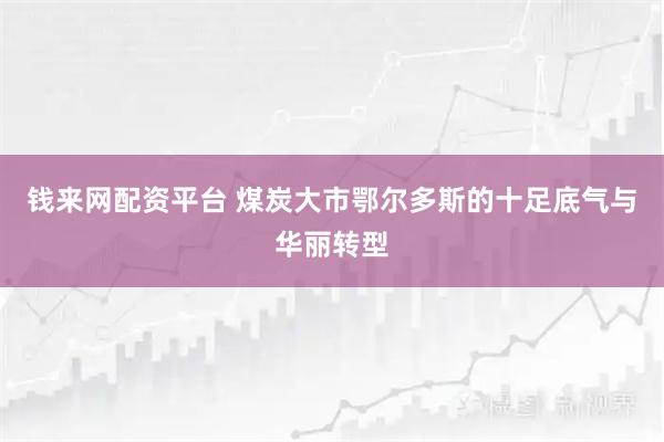 钱来网配资平台 煤炭大市鄂尔多斯的十足底气与华丽转型
