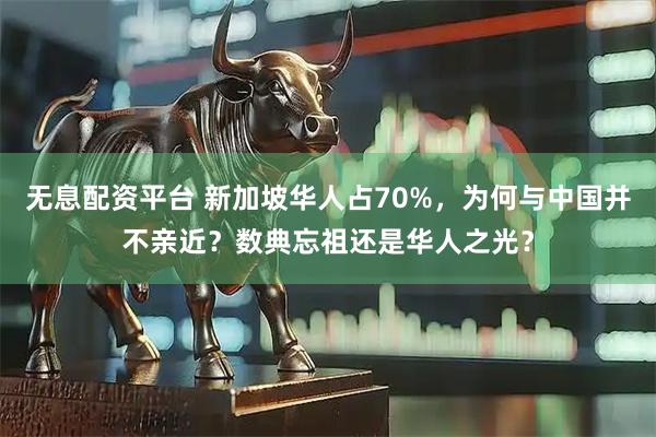 无息配资平台 新加坡华人占70%，为何与中国并不亲近？数典忘祖还是华人之光？