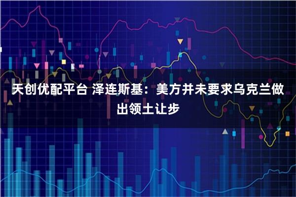 天创优配平台 泽连斯基：美方并未要求乌克兰做出领土让步