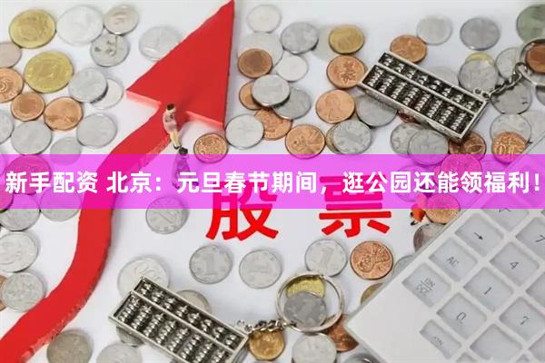 新手配资 北京：元旦春节期间，逛公园还能领福利！