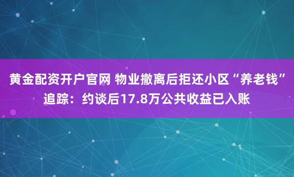 黄金配资开户官网 物业撤离后拒还小区“养老钱”追踪：约谈后17.8万公共收益已入账