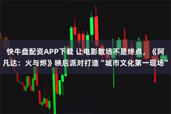 快牛盘配资APP下载 让电影散场不是终点，《阿凡达：火与烬》映后派对打造“城市文化第一现场”