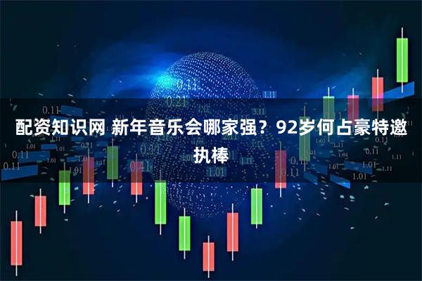 配资知识网 新年音乐会哪家强？92岁何占豪特邀执棒
