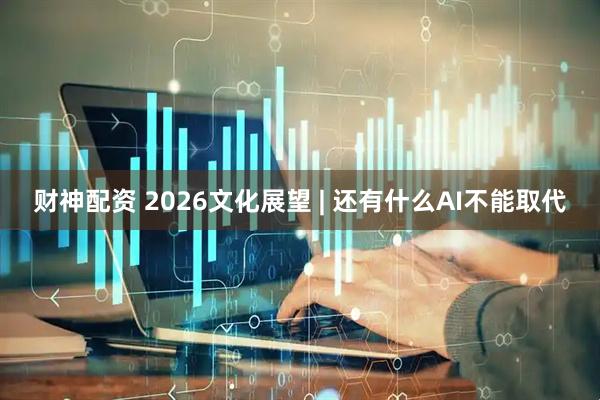 财神配资 2026文化展望 | 还有什么AI不能取代