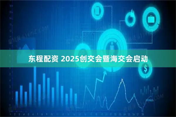 东程配资 2025创交会暨海交会启动