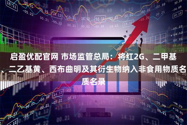 启盈优配官网 市场监管总局：将红2G、二甲基黄、二乙基黄、西布曲明及其衍生物纳入非食用物质名录