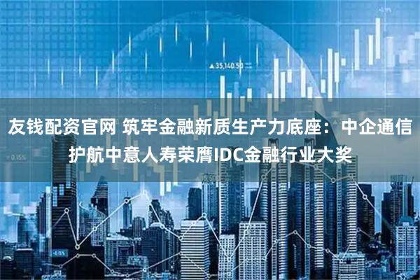 友钱配资官网 筑牢金融新质生产力底座：中企通信护航中意人寿荣膺IDC金融行业大奖