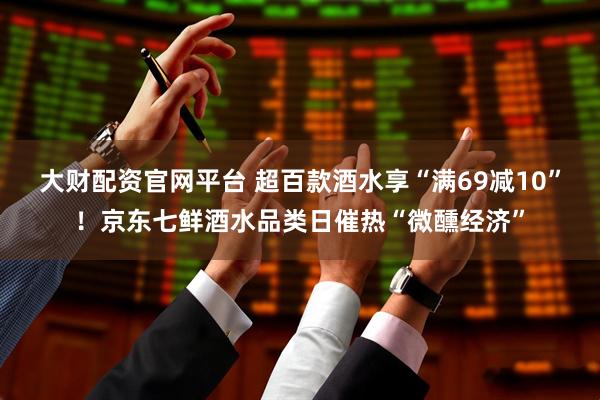 大财配资官网平台 超百款酒水享“满69减10”！京东七鲜酒水品类日催热“微醺经济”