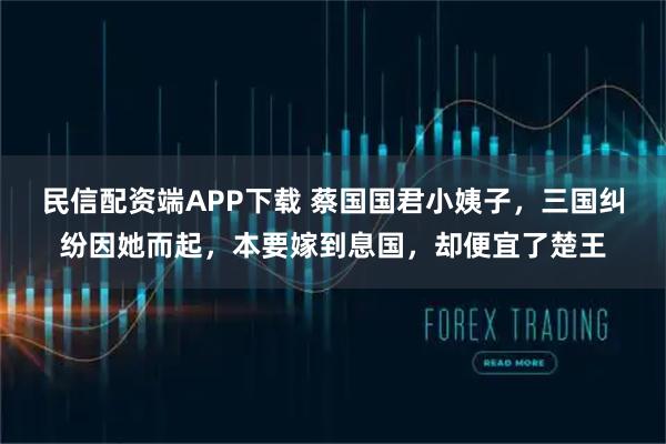 民信配资端APP下载 蔡国国君小姨子，三国纠纷因她而起，本要嫁到息国，却便宜了楚王