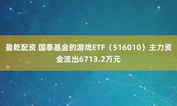 盈乾配资 国泰基金的游戏ETF（516010）主力资金流出6713.2万元