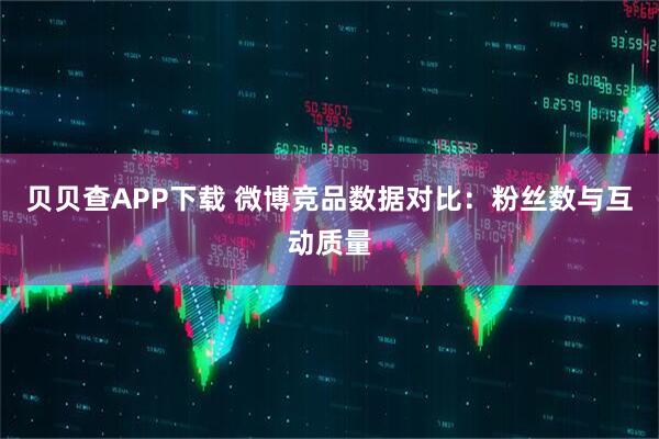 贝贝查APP下载 微博竞品数据对比：粉丝数与互动质量