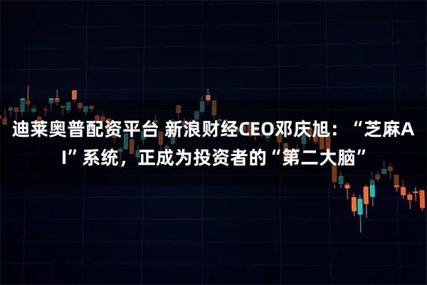 迪莱奥普配资平台 新浪财经CEO邓庆旭：“芝麻AI”系统，正成为投资者的“第二大脑”