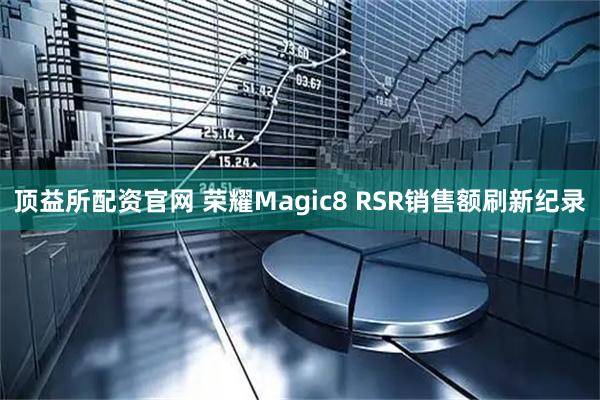 顶益所配资官网 荣耀Magic8 RSR销售额刷新纪录