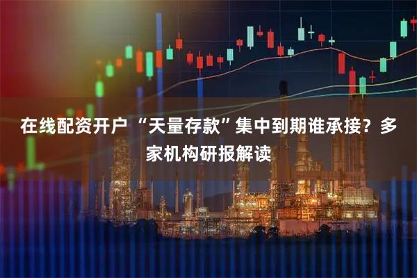 在线配资开户 “天量存款”集中到期谁承接？多家机构研报解读