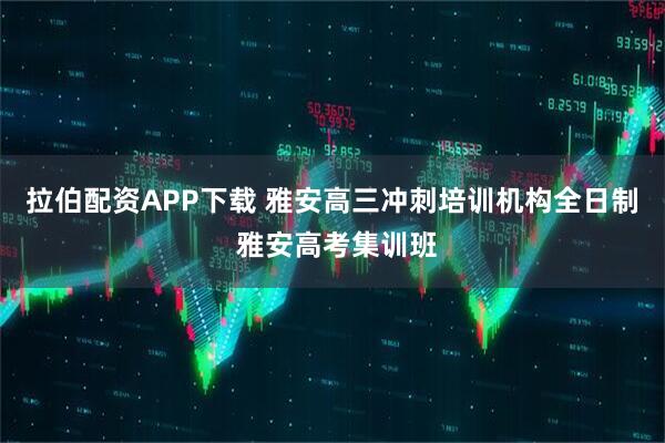 拉伯配资APP下载 雅安高三冲刺培训机构全日制 雅安高考集训班